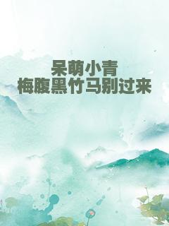 呆萌小青梅腹黑竹马别过来