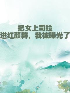 把女上司拉进红颜群，我被曝光了