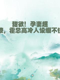 甜欲！孕妻超会撩，霍总高冷人设绷不住了