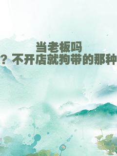 当老板吗？不开店就狗带的那种