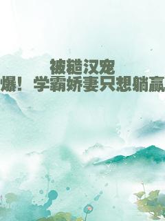 被糙汉宠爆！学霸娇妻只想躺赢