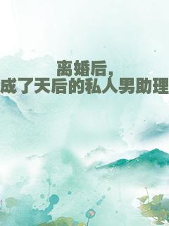 离婚后，成了天后的私人男助理