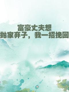 富豪丈夫想抛家弃子，我一招挽回