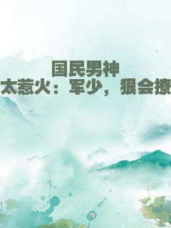 国民男神太惹火：军少，狠会撩