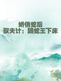 娇俏蛇后驭夫计：踢蛇王下床