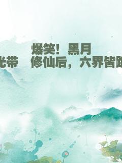 爆笑！黑月光带崽修仙后，六界皆跪