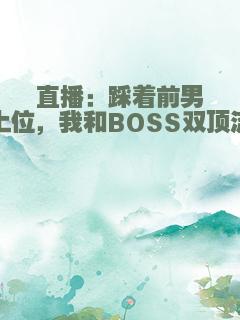 直播：踩着前男友上位，我和BOSS双顶流了