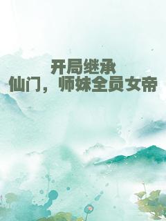 开局继承仙门，师妹全员女帝