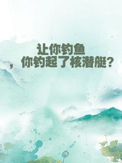 让你钓鱼，你钓起了核潜艇？