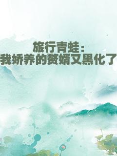 旅行青蛙：我娇养的赘婿又黑化了