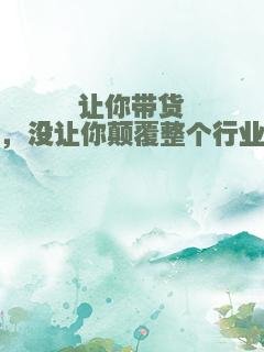 让你带货，没让你颠覆整个行业