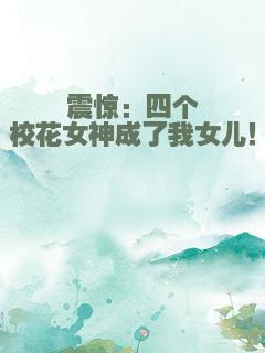 震惊：四个校花女神成了我女儿！