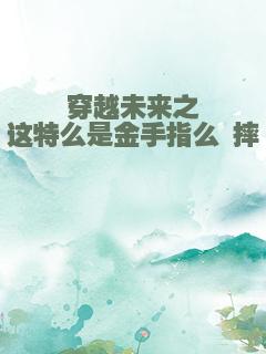 穿越未来之这特么是金手指么 摔