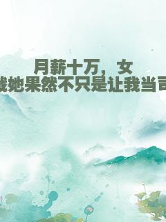 月薪十万，女总裁她果然不只是让我当司机