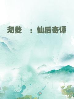 沏菱菽：仙后奇谭