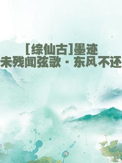 [综仙古]墨迹未残闻弦歌·东风不还
