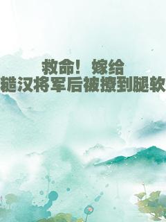 救命！嫁给糙汉将军后被撩到腿软