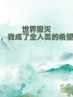 世界毁灭，我成了全人类的希望