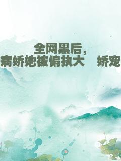 全网黑后，病娇她被偏执大佬娇宠