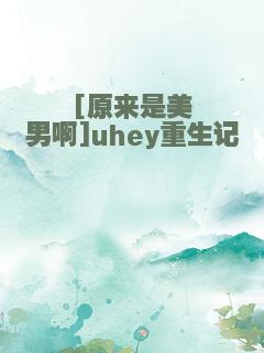 [原来是美男啊]uhey重生记