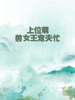 上位萌兽女王宠夫忙