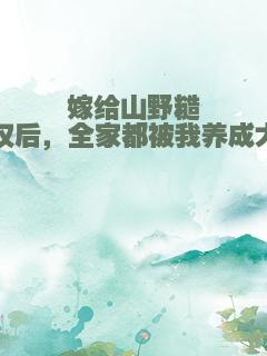 嫁给山野糙汉后，全家都被我养成大佬
