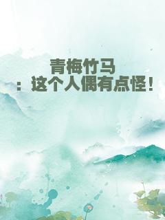 青梅竹马：这个人偶有点怪!
