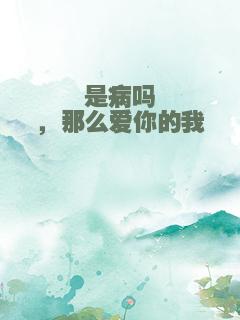 是病吗，那么爱你的我