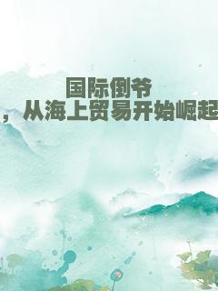 国际倒爷，从海上贸易开始崛起