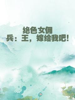 绝色女佣兵：王，嫁给我吧！