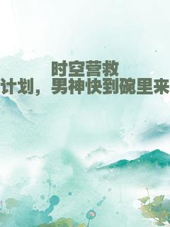 时空营救计划，男神快到碗里来