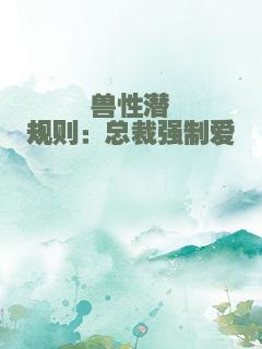 兽性潜规则：总裁强制爱