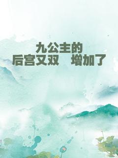 九公主的后宫又双叒增加了