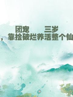 团宠崽崽三岁半，靠捡破烂养活整个仙门