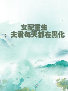 女配重生：夫君每天都在黑化