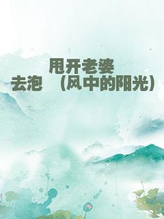 甩开老婆去泡妞(风中的阳光)