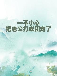 一不小心把老公打成团宠了