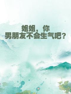 姐姐，你男朋友不会生气吧？