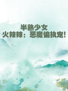 半熟少女火辣辣：恶魔偏执宠！