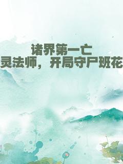 诸界第一亡灵法师，开局守尸班花