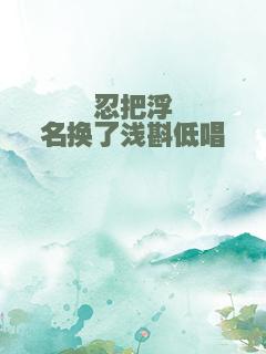 忍把浮名换了浅斟低唱