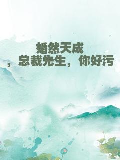 婚然天成，总裁先生，你好污