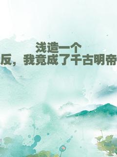 浅造一个反，我竟成了千古明帝