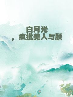 白月光，疯批美人与朕
