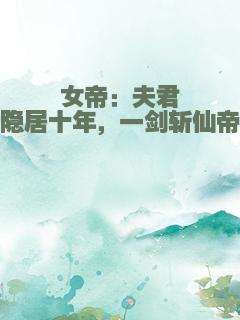 女帝：夫君隐居十年，一剑斩仙帝