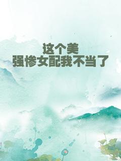 这个美强惨女配我不当了