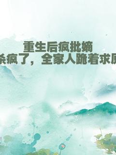 重生后疯批嫡女杀疯了，全家人跪着求原谅