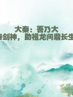 大秦：吾乃大秦剑神，助祖龙问鼎长生！