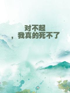 对不起，我真的死不了