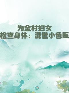 为全村妇女检查身体：混世小色医